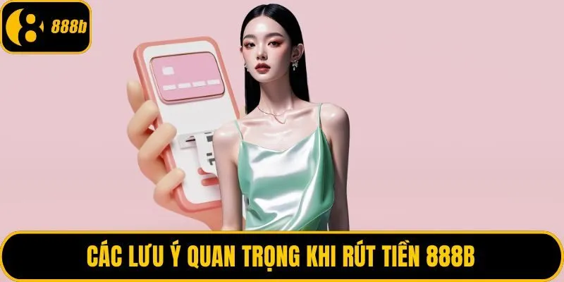Các lưu ý quan trọng khi rút tiền 888B