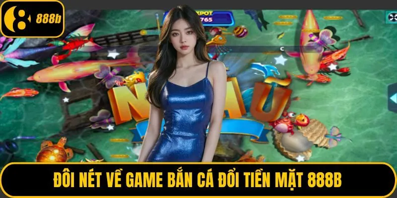 Đôi nét về game bắn cá đổi tiền mặt 888B