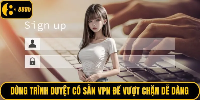 Dùng trình duyệt có sẵn VPN để vượt chặn dễ dàng
