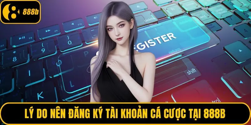Lý do nên đăng ký tài khoản cá cược tại 888B