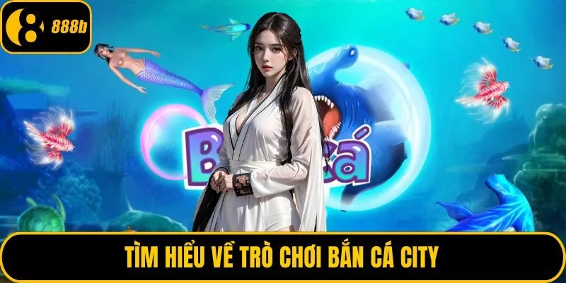 Tìm hiểu về trò chơi bắn cá city