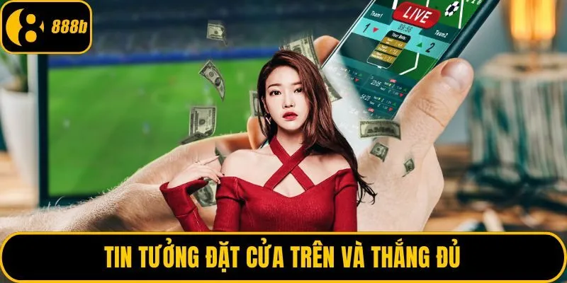 Tin tưởng đặt cửa trên và thắng đủ