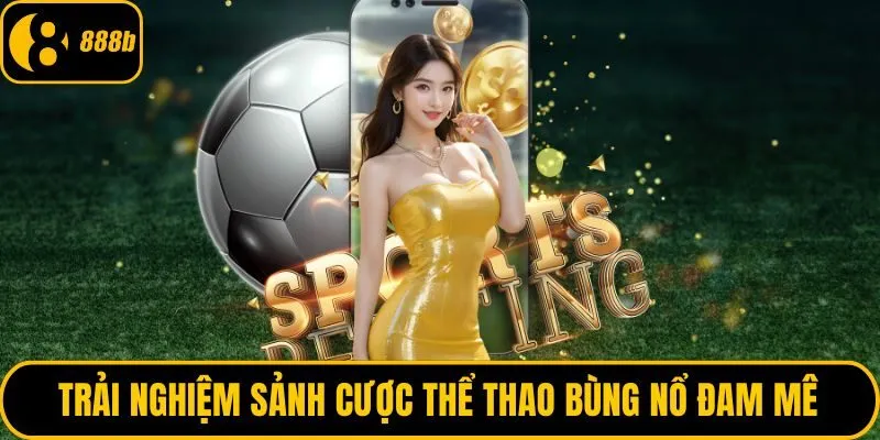 Trải nghiệm sảnh cược thể thao bùng nổ đam mê